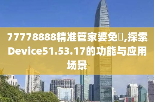 77778888精準(zhǔn)管家婆免費(fèi),探索Device51.53.17的功能與應(yīng)用場(chǎng)景