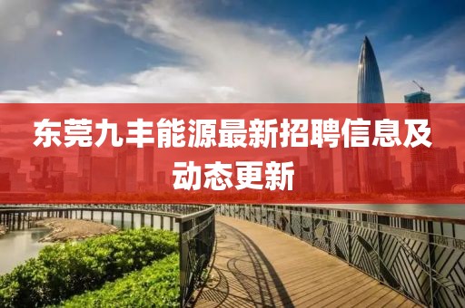 東莞九豐能源最新招聘信息及動(dòng)態(tài)更新