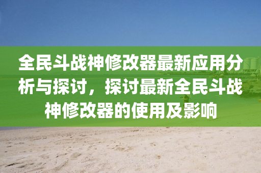 全民斗戰(zhàn)神修改器最新應(yīng)用分析與探討，探討最新全民斗戰(zhàn)神修改器的使用及影響