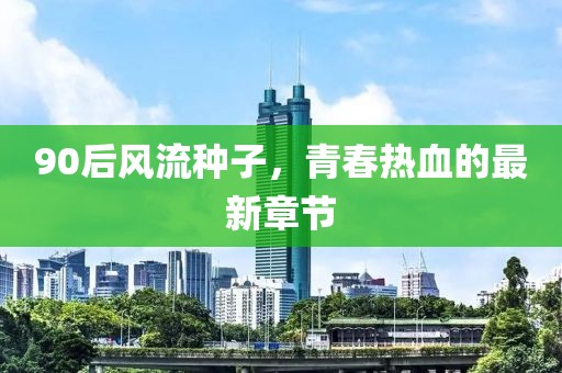 90后風(fēng)流種子，青春熱血的最新章節(jié)