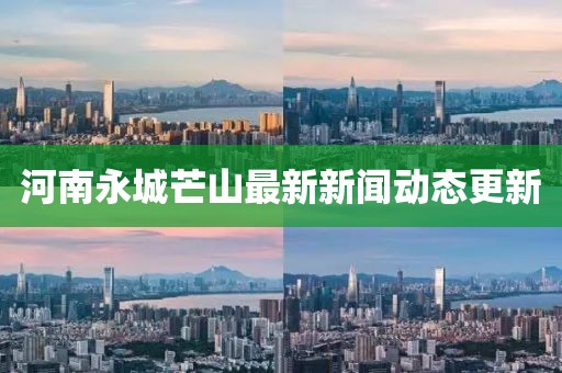 河南永城芒山最新新聞動(dòng)態(tài)更新