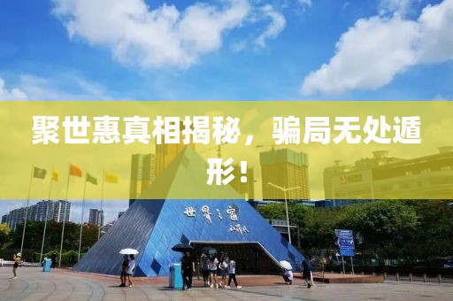 聚世惠真相揭秘，騙局無(wú)處遁形！