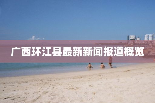 廣西環(huán)江縣最新新聞報道概覽