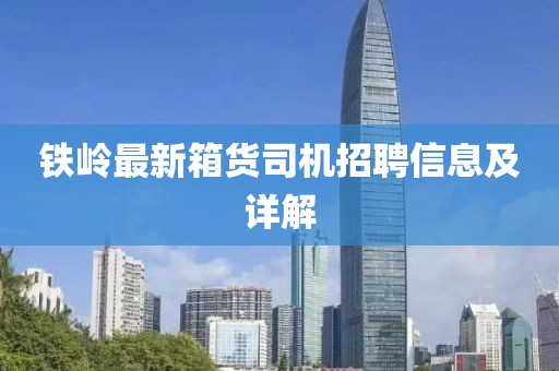 鐵嶺最新箱貨司機(jī)招聘信息及詳解
