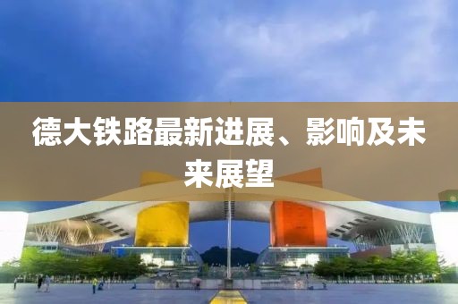德大鐵路最新進展、影響及未來展望