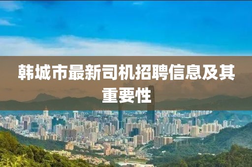 韓城市最新司機(jī)招聘信息及其重要性