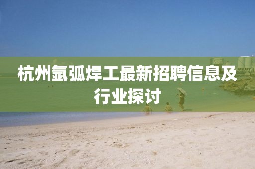 杭州氬弧焊工最新招聘信息及行業(yè)探討