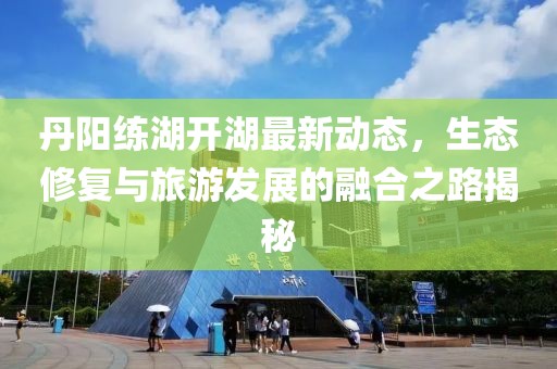 丹陽練湖開湖最新動(dòng)態(tài)，生態(tài)修復(fù)與旅游發(fā)展的融合之路揭秘