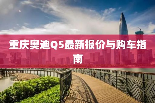 重慶奧迪Q5最新報(bào)價(jià)與購(gòu)車指南