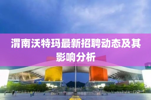渭南沃特瑪最新招聘動(dòng)態(tài)及其影響分析