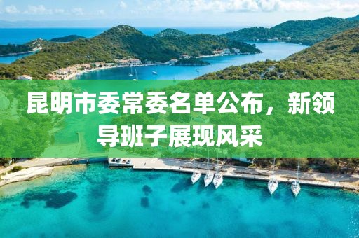 昆明市委常委名單公布，新領(lǐng)導(dǎo)班子展現(xiàn)風(fēng)采