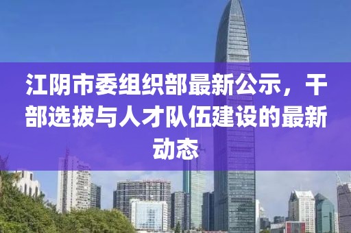 江陰市委組織部最新公示，干部選拔與人才隊(duì)伍建設(shè)的最新動(dòng)態(tài)