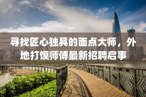 尋找匠心獨(dú)具的面點(diǎn)大師，外地打饃師傅最新招聘啟事
