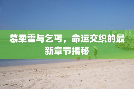 慕柔雪與乞丐，命運(yùn)交織的最新章節(jié)揭秘