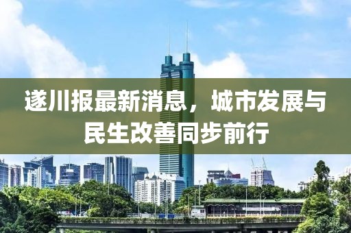 遂川報(bào)最新消息，城市發(fā)展與民生改善同步前行