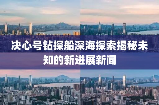 決心號(hào)鉆探船深海探索揭秘未知的新進(jìn)展新聞