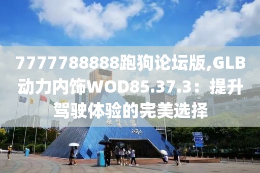 7777788888跑狗論壇版,GLB動力內(nèi)飾WOD85.37.3：提升駕駛體驗的完美選擇