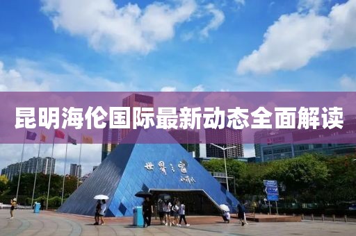 昆明海倫國際最新動態(tài)全面解讀