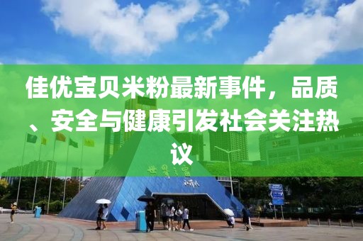 佳優(yōu)寶貝米粉最新事件，品質(zhì)、安全與健康引發(fā)社會關(guān)注熱議