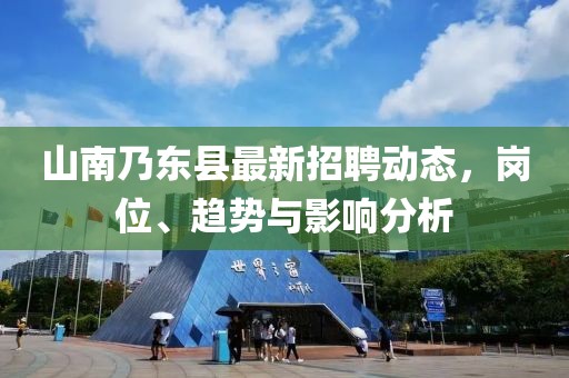 山南乃東縣最新招聘動態(tài)，崗位、趨勢與影響分析