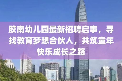 膠南幼兒園最新招聘啟事，尋找教育夢(mèng)想合伙人，共筑童年快樂成長之路