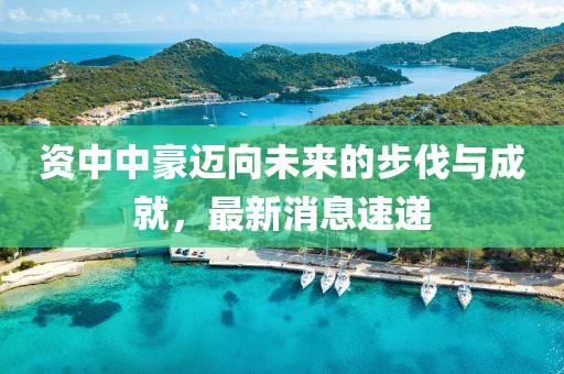 資中中豪邁向未來的步伐與成就，最新消息速遞