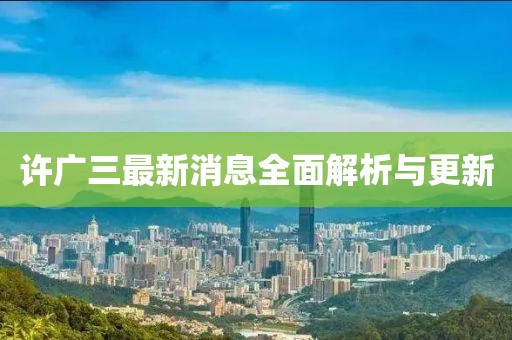 許廣三最新消息全面解析與更新
