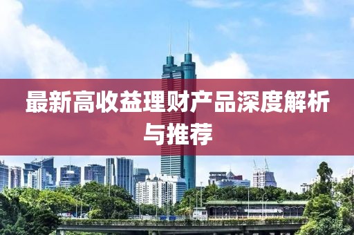 最新高收益理財產(chǎn)品深度解析與推薦
