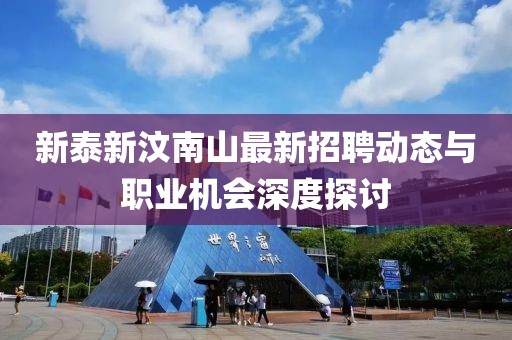 新泰新汶南山最新招聘動(dòng)態(tài)與職業(yè)機(jī)會(huì)深度探討