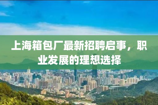 上海箱包廠最新招聘啟事，職業(yè)發(fā)展的理想選擇