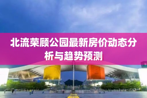 北流榮顧公園最新房價動態(tài)分析與趨勢預測