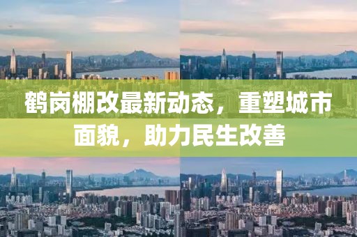 鶴崗棚改最新動態(tài)，重塑城市面貌，助力民生改善