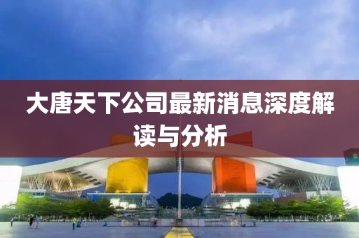 大唐天下公司最新消息深度解讀與分析