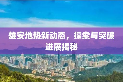 雄安地?zé)嵝聞?dòng)態(tài)，探索與突破進(jìn)展揭秘