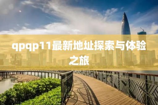 qpqp11最新地址探索與體驗(yàn)之旅