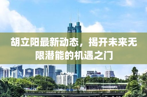 胡立陽最新動態(tài)，揭開未來無限潛能的機(jī)遇之門