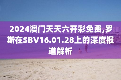 2024澳門天天六開彩免費(fèi),羅斯在SBV16.01.28上的深度報(bào)道解析
