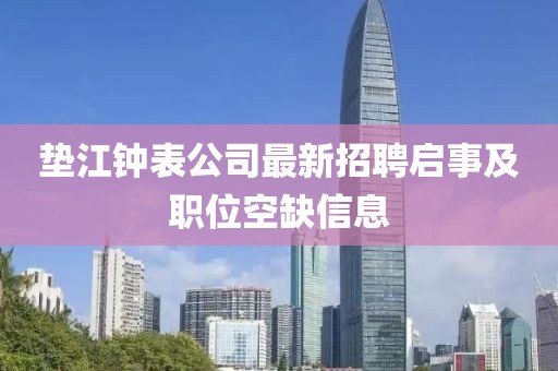 墊江鐘表公司最新招聘啟事及職位空缺信息