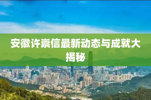 安徽許崇信最新動態(tài)與成就大揭秘