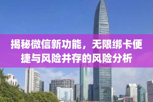 揭秘微信新功能，無限綁卡便捷與風(fēng)險(xiǎn)并存的風(fēng)險(xiǎn)分析