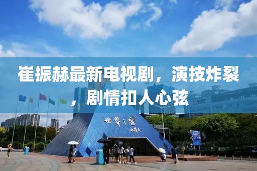 崔振赫最新電視劇，演技炸裂，劇情扣人心弦