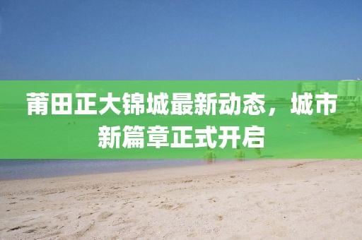 莆田正大錦城最新動態(tài)，城市新篇章正式開啟