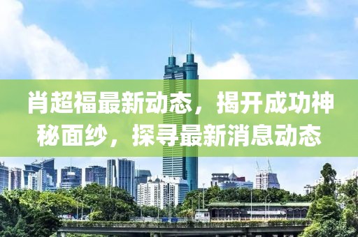肖超福最新動(dòng)態(tài)，揭開成功神秘面紗，探尋最新消息動(dòng)態(tài)