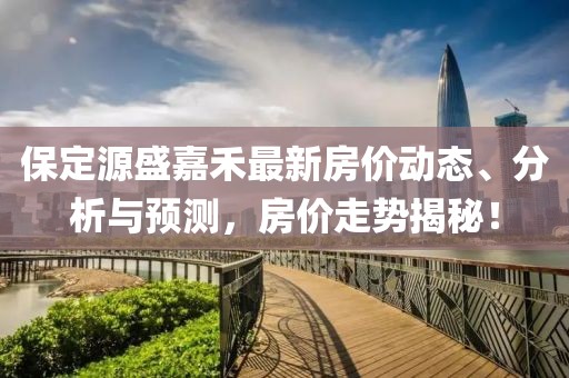 保定源盛嘉禾最新房?jī)r(jià)動(dòng)態(tài)、分析與預(yù)測(cè)，房?jī)r(jià)走勢(shì)揭秘！
