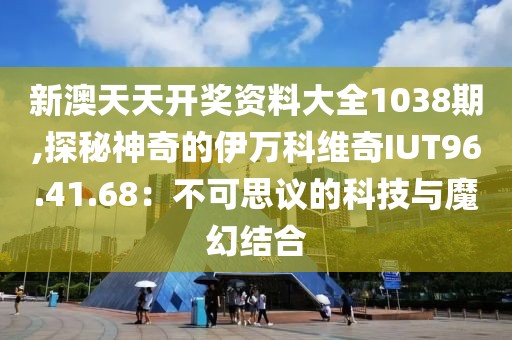 新澳天天開獎資料大全1038期,探秘神奇的伊萬科維奇IUT96.41.68：不可思議的科技與魔幻結(jié)合