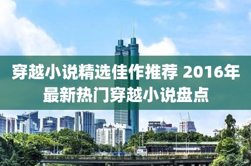 穿越小說精選佳作推薦 2016年最新熱門穿越小說盤點