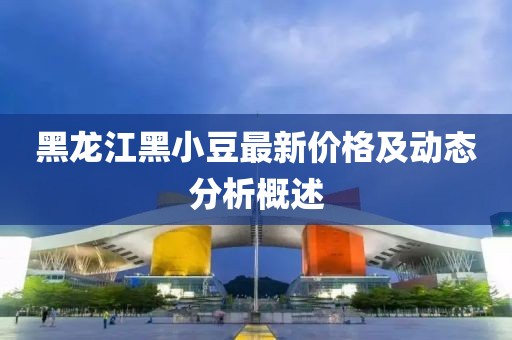 黑龍江黑小豆最新價格及動態(tài)分析概述
