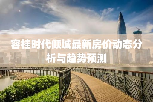 容桂時(shí)代傾城最新房?jī)r(jià)動(dòng)態(tài)分析與趨勢(shì)預(yù)測(cè)