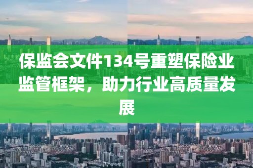 保監(jiān)會文件134號重塑保險業(yè)監(jiān)管框架，助力行業(yè)高質量發(fā)展