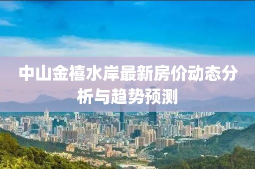 中山金禧水岸最新房價(jià)動(dòng)態(tài)分析與趨勢預(yù)測